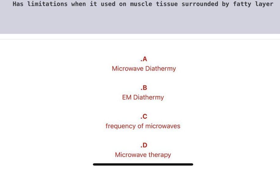 Has limitations when it used on muscle tissue surrounded by fatty layer
.A
Microwave Diathermy
.B
EM Diathermy
.C
frequency of microwaves
.D
Microwave therapy
