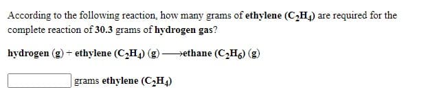 According to the following reaction, how many grams of ethylene (C,H4) are required for the
complete reaction of 30.3 grams of hydrogen gas?
hydrogen (g) + ethylene (C,H4) (g) ethane (C,H,) (g)
grams ethylene (C,H4)
