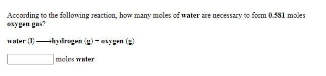 According to the following reaction, how many moles of water are necessary to form 0.581 moles
oxygen gas?
water (1) hydrogen (g)
+ oxygen
moles water
