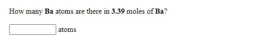 How many Ba atoms are there in 3.39 moles of Ba?
atoms
