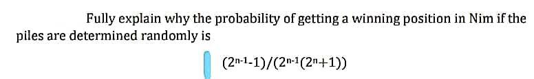 Fully explain why the probability of getting a winning position in Nim if the
piles are determined randomly is
(2n-1-1)/(2n-1(2n+1))
