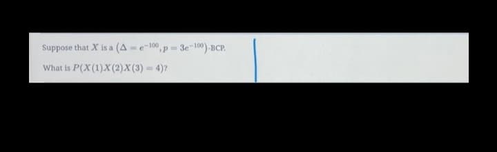 Suppose that X is a (A =e-100, p 3e-100)-BCP.
What is P(X(1)Xx (2)X(3) = 4)?
%3D
