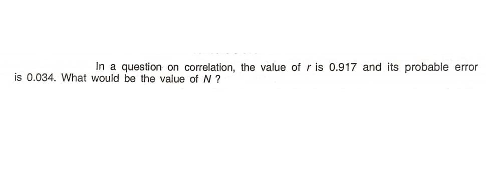In a question on correlation, the value of r is 0.917 and its probable error
is 0.034. What would be the value of N ?
