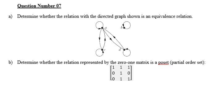 Question Number 07
a) Determine whether the relation with the directed graph shown is an equivalence relation.
b) Determine whether the relation represented by the zero-one matrix is a poset (partial order set):
[1 1 1]
Lo
1.
