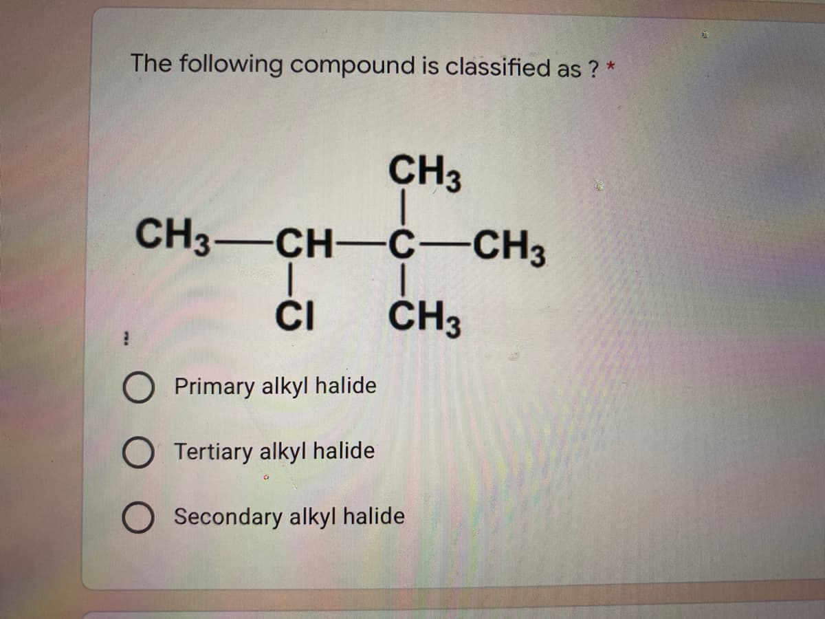 The following compound is classified as ? *
CH3
CH3-CH-c-CH3
CI
ČH3
O Primary alkyl halide
O Tertiary alkyl halide
O Secondary alkyl halide
