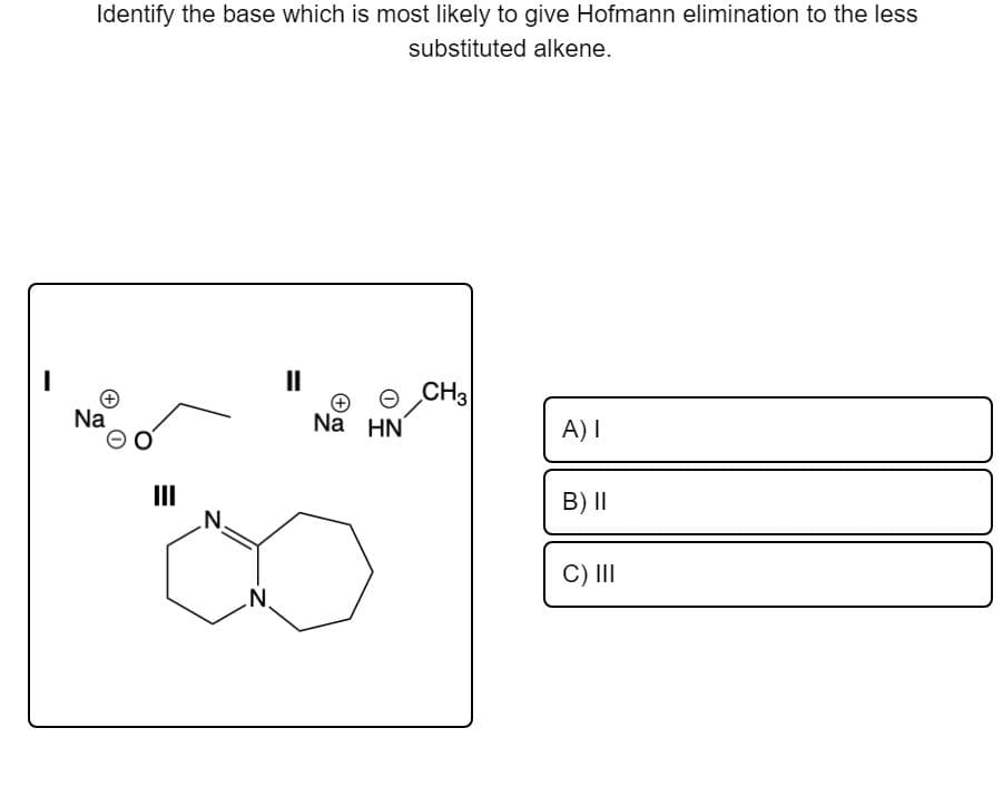 Identify the base which is most likely to give Hofmann elimination to the less
substituted alkene.
II
CH3
Na
Na HN
A) I
II
.N.
B) II
C) II
