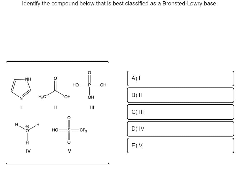 Identify the compound below that is best classified as a Bronsted-Lowry base:
-NH
A) I
HO-P-OH
H3C
OH
B) I|
Но,
II
II
C) III
H.
HO -S
-CF3
D) IV
H
E) V
IV
FO >
