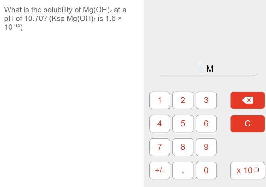 What is the solubility of Mg(OH)2 at a
pH of 10.70? (Ksp Mg(OH)2 is 1.6 x
10-13)
| M
1
2
3
4
C
7
8
+/-
х 100
