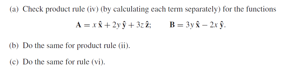 (a) Check product rule (iv) (by calculating each term separately) for the functions
A = x x + 2y ŷ + 3z 2;
B = 3y x - 2x ŷ.
(b) Do the same for product rule (ii).
(c) Do the same for rule (vi).