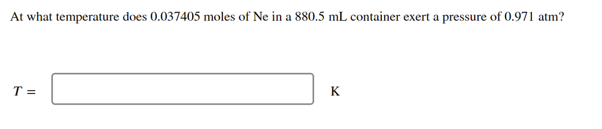 At what temperature does 0.037405 moles of Ne in a 880.5 mL container exert a pressure of 0.971 atm?
K
T =
