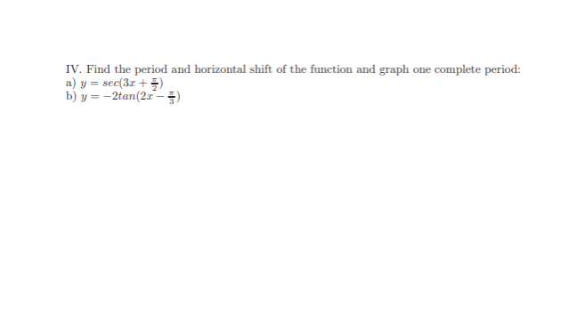 IV. Find the period and horizontal shift of the function and graph one complete period:
a) y = sec(3z + )
b) y = -2tan(21-)
