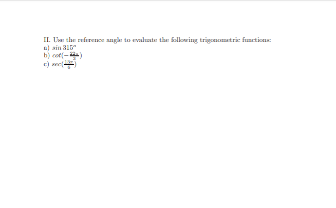 II. Use the reference angle to evaluate the following trigonometric functions:
a) sin 315°
b) cot(- 2)
c) sec()
