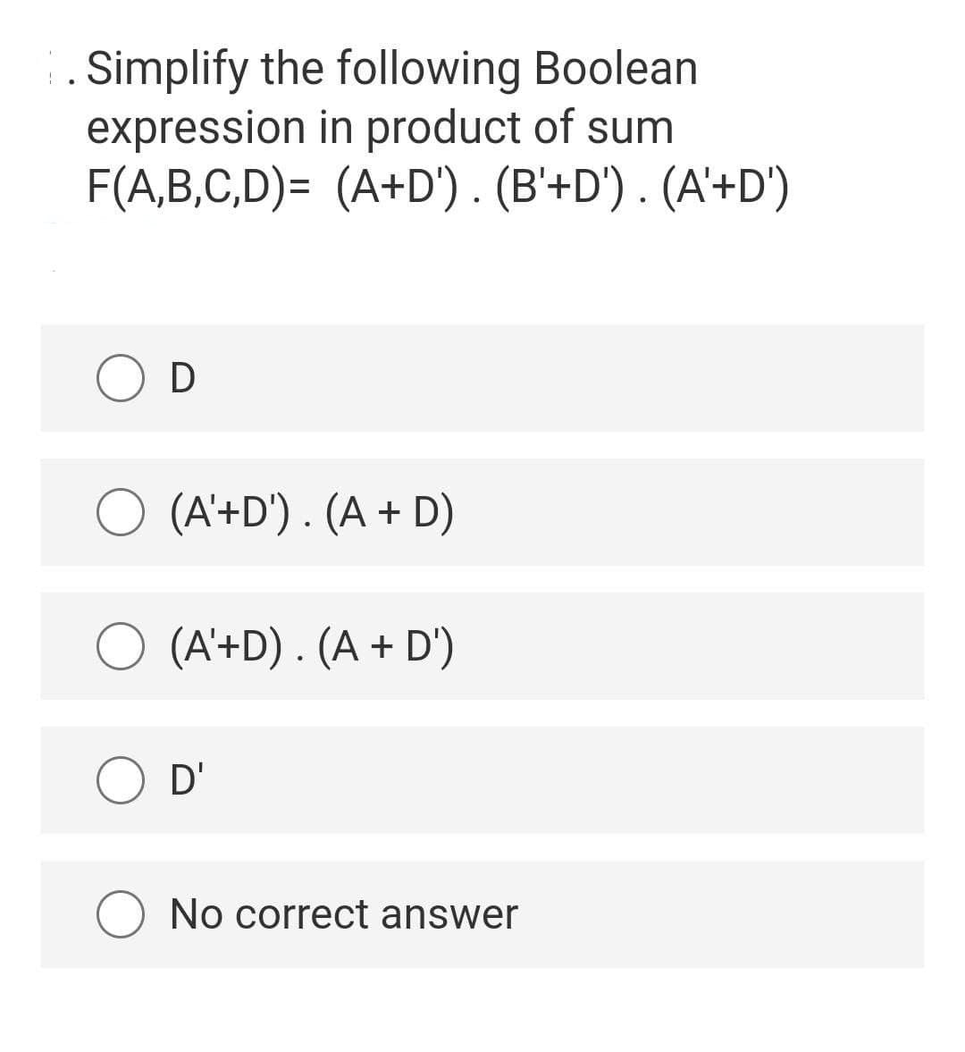 . Simplify the following Boolean
expression in product of sum
F(A,B,C,D)= (A+D') . (B'+D') . (A'+D')
O (A'+D') . (A + D)
(A'+D) . (A + D')
O D'
No correct answer
