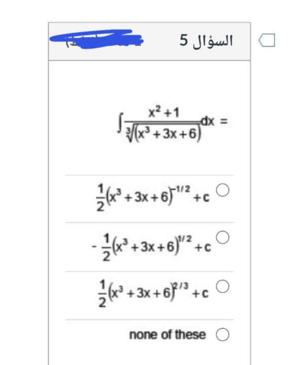 السؤال 5
x2 +1
= xp
x³ + 3x +6)
+ 3x + 6)"? +c
-1/2
-극 +3x +6)" +c
* +3x + 6}" +c
none of these O
