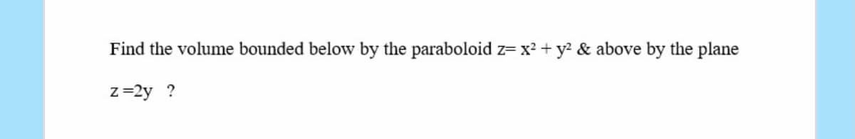 Find the volume bounded below by the paraboloid z= x? + y? & above by the plane
z=2y ?
