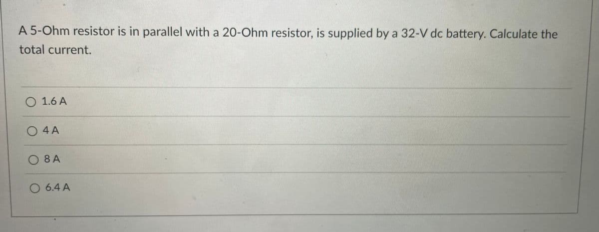 A 5-Ohm resistor is in parallel with a 20-Ohm resistor, is supplied by a 32-V dc battery. Calculate the
total current.
O 1.6 A
O 4 A
O 8 A
O 6.4 A
