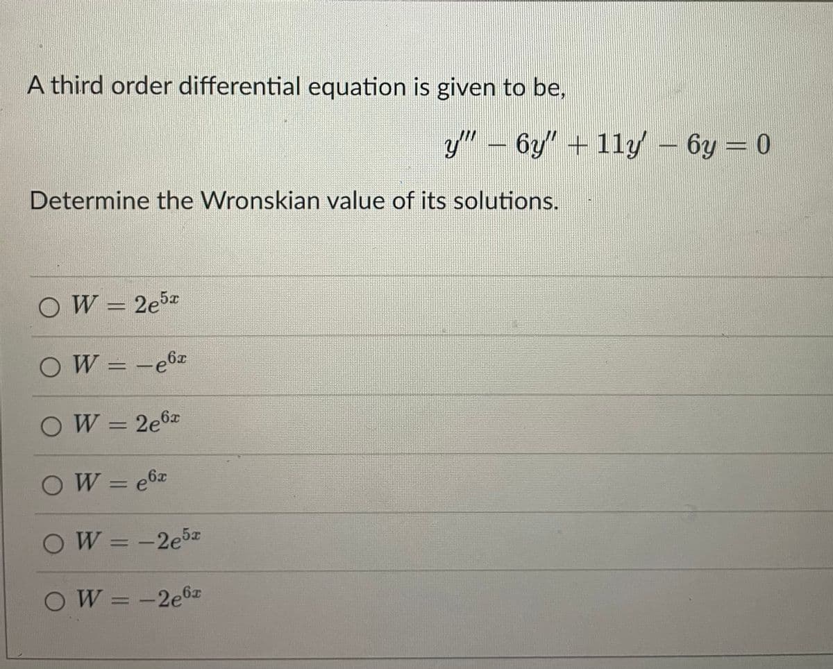 A third order differential equation is given to be,
y" – 6y' + 11y - 6y = 0
Determine the Wronskian value of its solutions.
OW = 2e5z
OW = -e6x
OW= 2e6x
OW=e6x
OW=-2e5
OW = -2e6z
%3D
