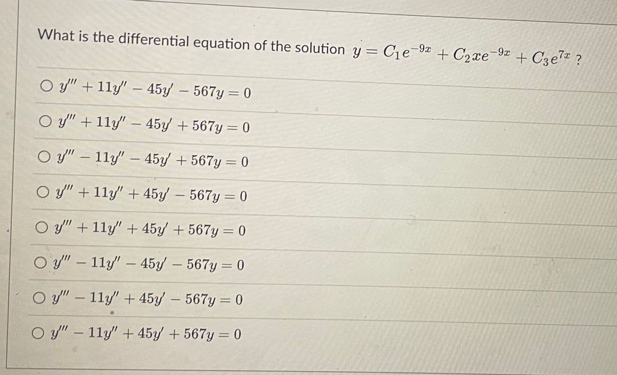 What is the differential equation of the solution y = C1e 9¤ + C2xe Ya
-9x
+ C3e7¤ ?
O y" + 11y" – 45y – 567y = 0
-
O y" + 11y" – 45y/ + 567y = 0
%3D
O y" – 11y" – 45y + 567y = 0
-
O y" + 11y' + 45y/ – 567y= 0
%3D
y" +11y" + 45y/+567y = 0
O y" – 11y/" – 45y/ – 567y = 0
-
O y" – 11y" +45y/ - 567y = 0
%3D
O y" – 11y" + 45/ + 567y = 0
