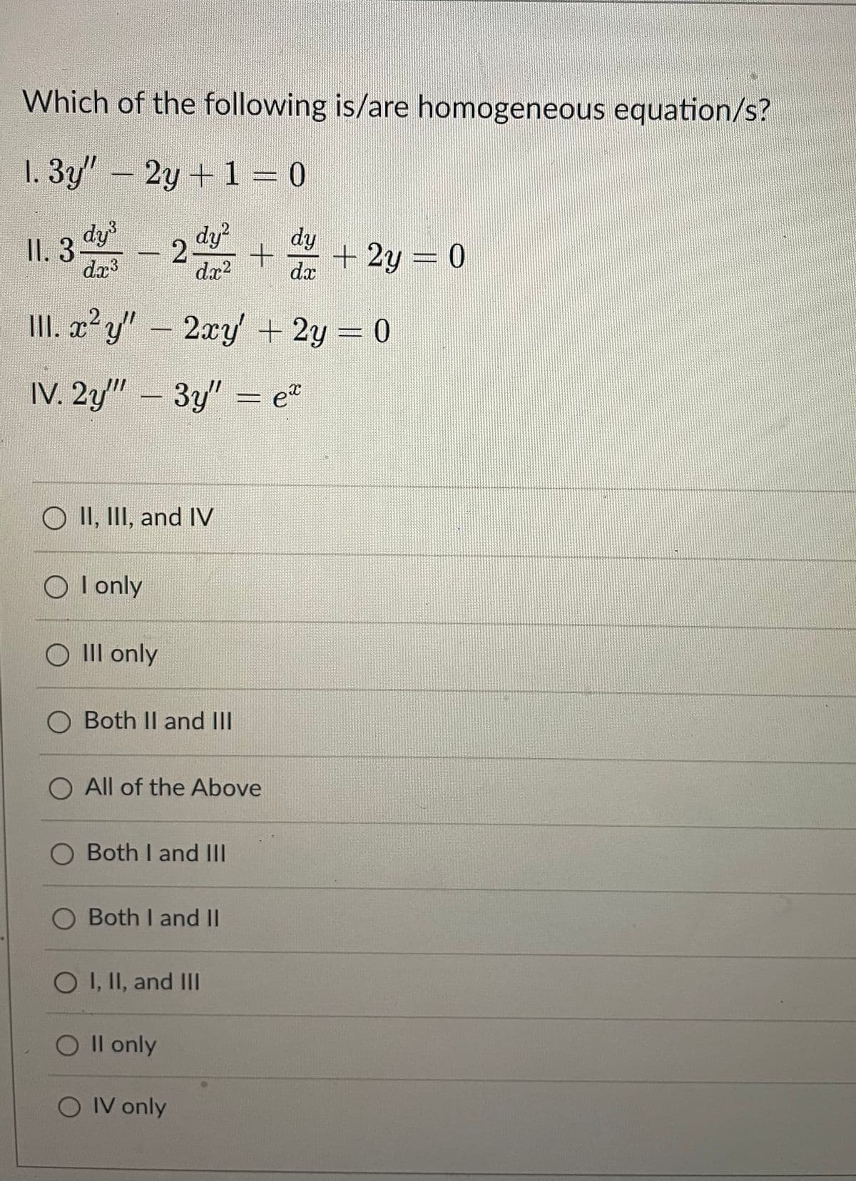 Which of the following is/are homogeneous equation/s?
1. 3y"- 2y + 1 = 0
II. 3
– 2 +
dy
+2y = 0
da
da
da?
II. x² y" - 2xy + 2y = 0
IV. 2y" – 3y" = e*
O II, III, and IV
O I only
III only
Both II and Il
O All of the Above
Both I and II|
Both I and II
O1, II, and II
Ol only
O IV only
