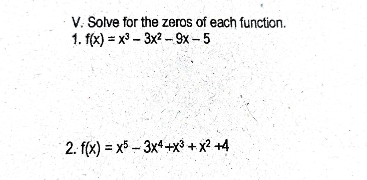 V. Solve for the zeros of each function.
1. f(x) = x3 -3x² - 9x - 5
%3D
2. f(x) = x5 - 3x4 +x³ + x? +4
