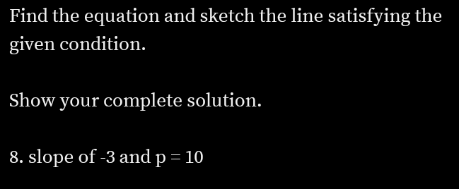 Find the equation and sketch the line satisfying the
given condition.
Show your complete solution.
8. slope of -3 and p = 10
