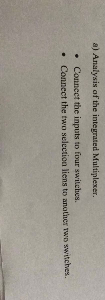 a) Analysis of the integrated Multiplexer.
Connect the inputs to four switches.
Connect the two selection liens to another two switches.
