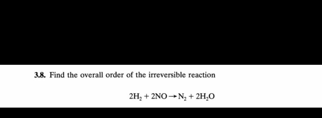3.8. Find the overall order of the irreversible reaction
2H, + 2NO→N, + 2H,O
