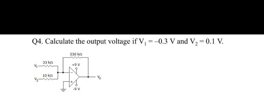 Q4. Calculate the output voltage if V, =-0.3 V and V, = 0.1 V.
330 kn
33 kn
V
+9 V
10 kn
Vo
-9 V
