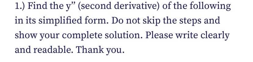 1.) Find the y" (second derivative) of the following
in its simplified form. Do not skip the steps and
show your complete solution. Please write clearly
and readable. Thank you.
