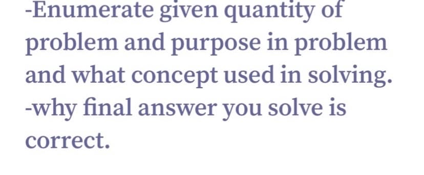 -Enumerate given quantity of
problem and purpose in problem
and what concept used in solving.
-why final answer you solve is
correct.
