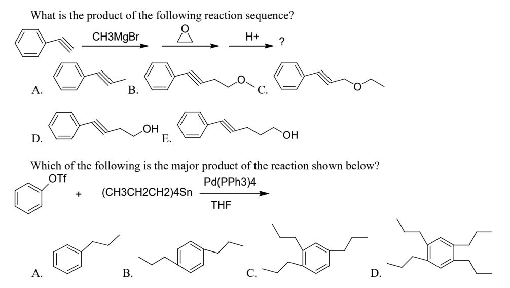 What is the product of the following reaction sequence?
CH3MGB
H+
А.
В.
LOH
Е.
D.
HO.
Which of the following is the major product of the reaction shown below?
OTf
Pd(PPH3)4
(СНЗСH2CH2)4Sn
THE
А.
В.
С.
D.
