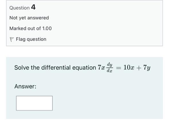 Question 4
Not yet answered
Marked out of 1.00
P Flag question
Solve the differential equation 7x = 10x + 7y
dy
dr
Answer:
