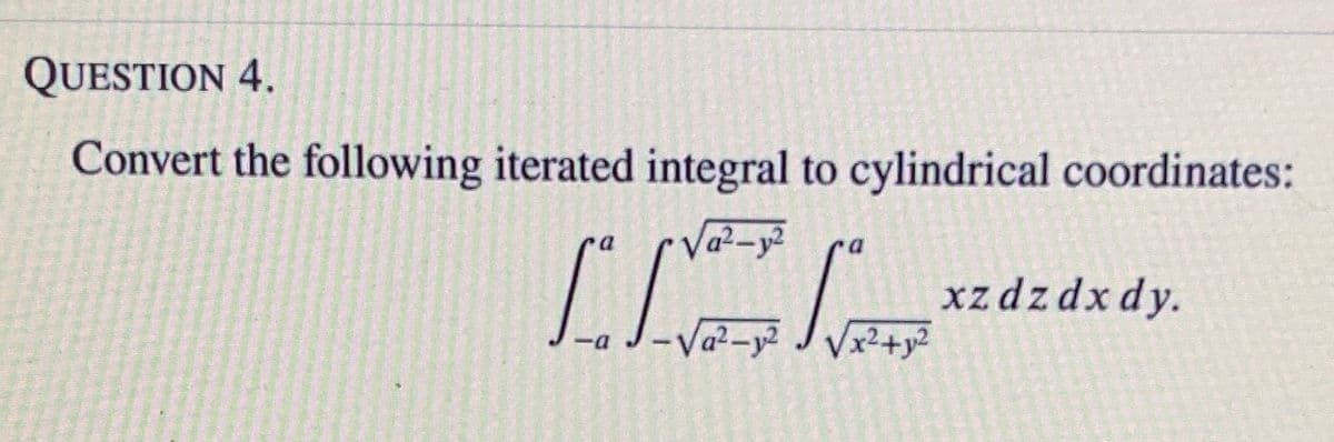QUESTION 4.
Convert the following iterated integral to cylindrical coordinates:
a²–y²
xzdzdx dy.
- Va?-y² J Vx²+y²
