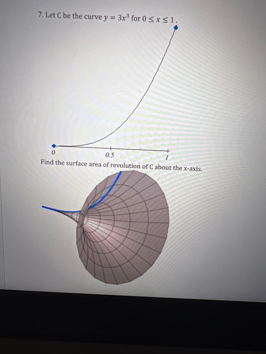 7. Let C be the curve y =
3x³ for 0 <x s 1.
0.5
Find the surface area of revolution of C about the x-axis.
