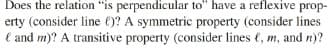 Does the relation "is perpendicular to" have a reflexive prop-
erty (consider line €)? A symmetric property (consider lines
e and m)? A transitive property (consider lines (, m, and n)?
