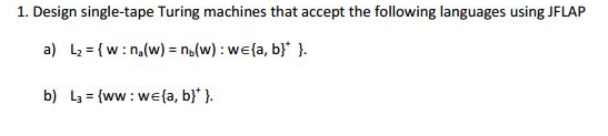 1. Design single-tape Turing machines that accept the following languages using JFLAP
a) L₂= {w: n₂(w) = n(w): we{a, b} }.
b) L3= {ww: we {a, b} }.