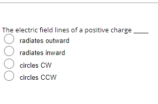 The electric field lines of a positive charge
radiates outward
O radiates inward
circles CW
O circles CCW