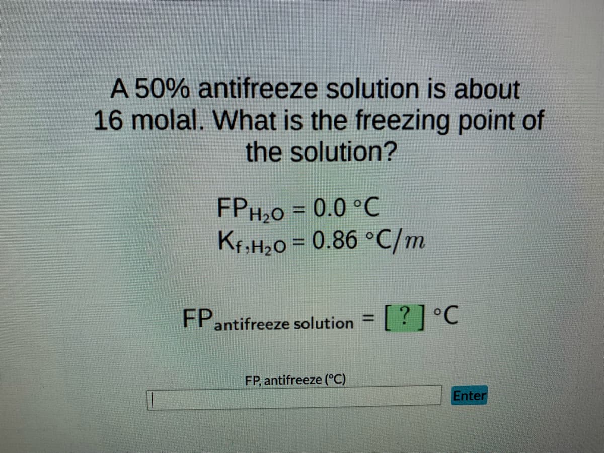 A 50% antifreeze solution is about
16 molal. What is the freezing point of
the solution?
FPH₂O = 0.0 °C
Kf,H₂0 = 0.86 °C/m
FP antifreeze solution = [ ? ] °℃
FP, antifreeze (°C)
Enter