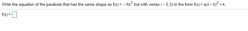 Write the equation of the parabola that has the same shape as f(x) = - 6x but with vertex (- 5,3) in the form f(x) = a(x - h) + k.
f(x) =
