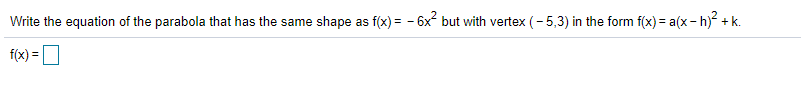 Write the equation of the parabola that has the same shape as f(x) = - 6x but with vertex (- 5,3) in the form f(x) = a(x - h) + k.
f(x) =D
