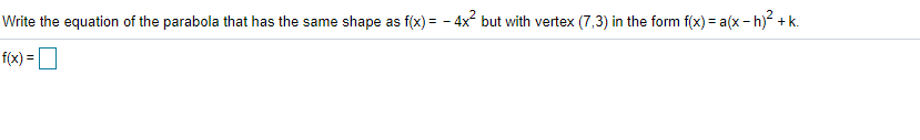 Write the equation of the parabola that has the same shape as f(x) = - 4x but with vertex (7,3) in the form f(x) = a(x- h)? + k.
f(x) =
