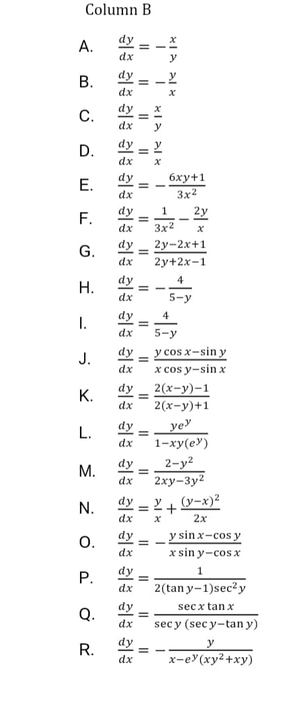 Column B
dy
A.
dx
dy
dx
dy
C.
dx
D.
dx
dy
6ху+1
dx
3x2
dy
1
2y
F.
dx
3x2
G.
dy
2у-2x+1
dx
2y+2х-1
dy
= -
4
Н.
dx
5-y
dy
4
I.
dx
5-у
y cos x-sin y
x cos y-sin x
dy
J.
dx
dy
2(x-y)-1
%3D
dx
2(x-y)+1
dy
yey
L.
dx
1-ху(еУ)
dy
2-у2
М.
dx
2ху-Зу2
dy
y
(y-x)2
N.
dx
2х
y sin x-cos y
x sin y-cos x
dy
O.
dx
P.
dy
1.
dx
2(tan y-1)sec2y
dy
sec x tan x
Q.
dx
secy (sec y-tan y)
dy
y
R.
%3D
dx
x-ey(xy2+xy)
B.
E.
K.
