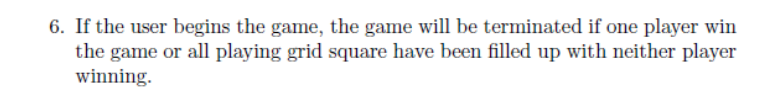 6. If the user begins the game, the game will be terminated if one player win
the game or all playing grid square have been filled up with neither player
winning.
