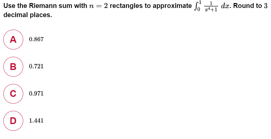 1
Use the Riemann sum with n = 2 rectangles to approximate dx. Round to 3
decimal places.
A
0.867
0.721
0.971
D
1.441
