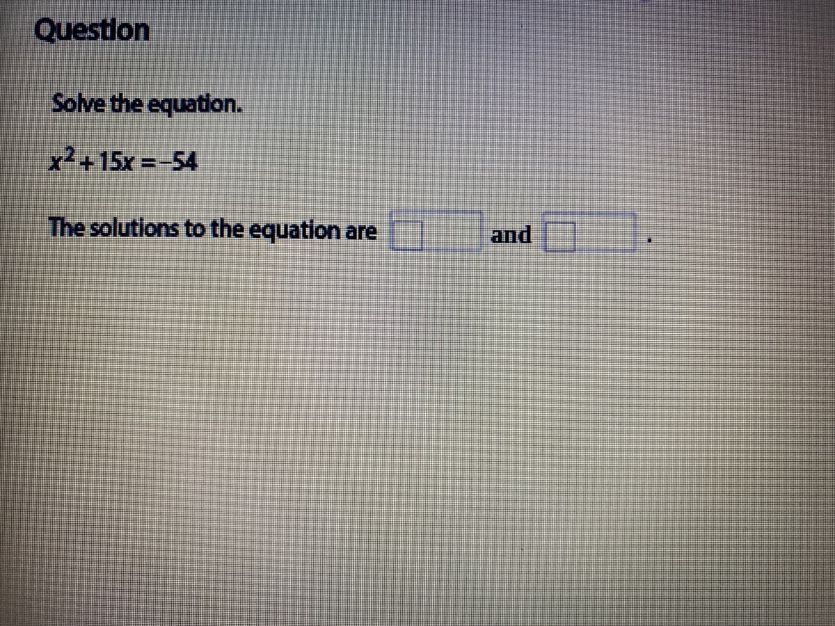 Questlon
Solve the equation.
x2+15x =-54
The solutions to the equation are
and

