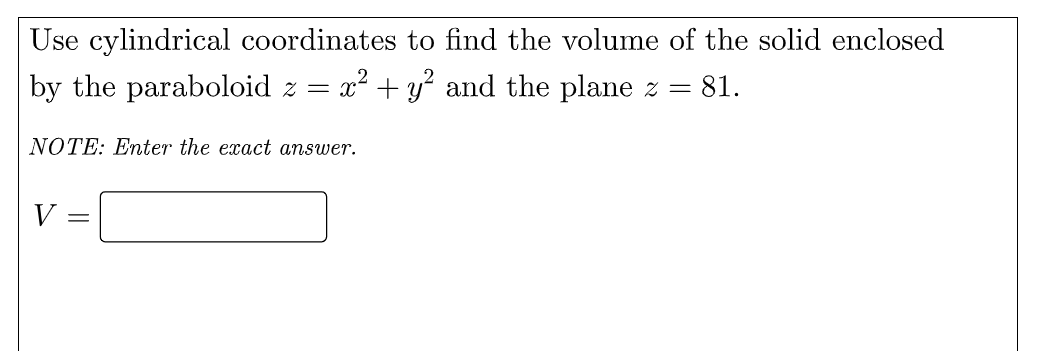 Use cylindrical coordinates to find the volume of the solid enclosed
by the paraboloid z = x² + y° and the plane z = 81.
NOTE: Enter the exact answer.
V
