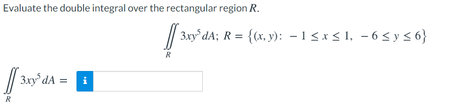 Evaluate the double integral over the rectangular region R.
3xy dA; R = {(x, y): – 1 < x < 1, - 6 < y < 6}
R
//
3xy dA =
i
R
