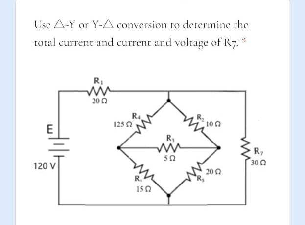 Use A-Y or Y-A conversion to determine the
total current and current and voltage of R7. *
R1
202
R4
1250
100
R,
R7
30 0
50
120 V
202
R.
150
