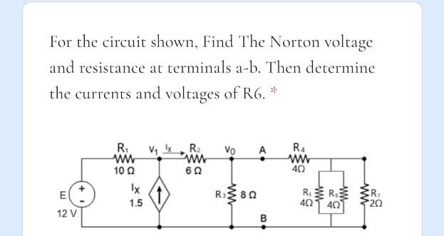 For the circuit shown, Find The Norton voltage
and resistance at terminals a-b. Then determine
the currents and voltages of R6.
R,
R2
R4
Vo
ww
62
A
10Ω
Ix
R: 80
R: R.
E
1.5
40
40
20
12 V
B
