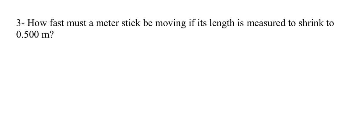 3- How fast must a meter stick be moving if its length is measured to shrink to
0.500 m?
